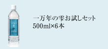 一万年の雫お試しセット　500ml×6本