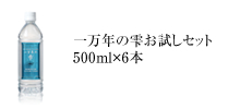 一万年の雫お試しセット　500ml×6本