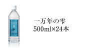 一万年の雫　500ml×24本