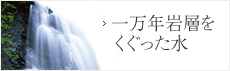 一万年の岩層をくぐった水