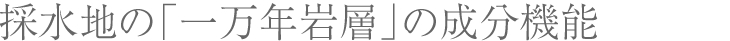 採水地の「一万年岩層」の成分機能