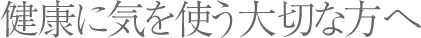 健康に気を使う大切な方へ