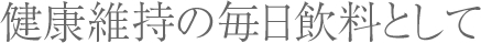 健康維持の毎日飲料として