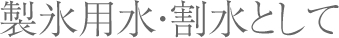 製氷用水・割水として