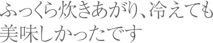 ふっくら炊きあがり、冷えても美味しかったです