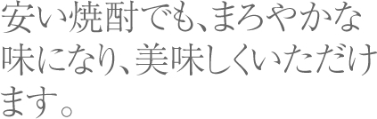 安い焼酎でも、まろやかな味になり、美味しくいただけます。