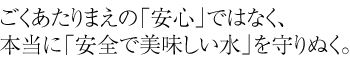 ごくあたりまえの「安心」ではなく、本当に「安全で美味しい水」を守りぬく。